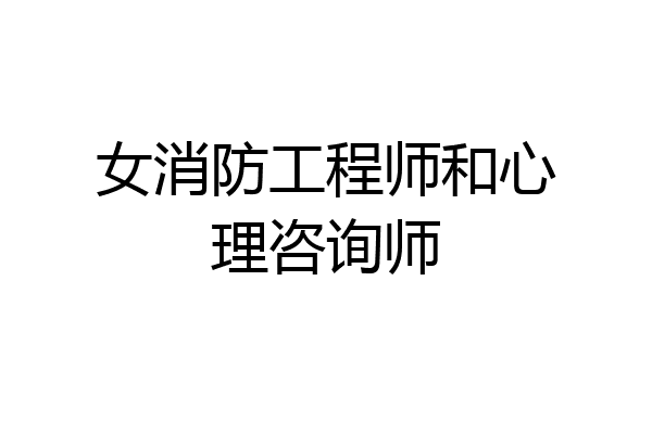女消防工程师和心理咨询师