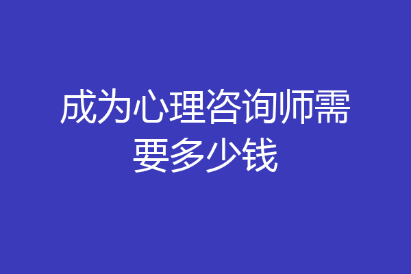 成为心理咨询师需要多少钱