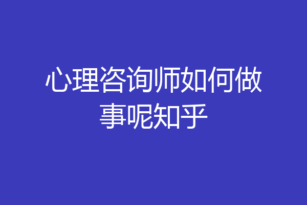 心理咨询师如何做事呢知乎