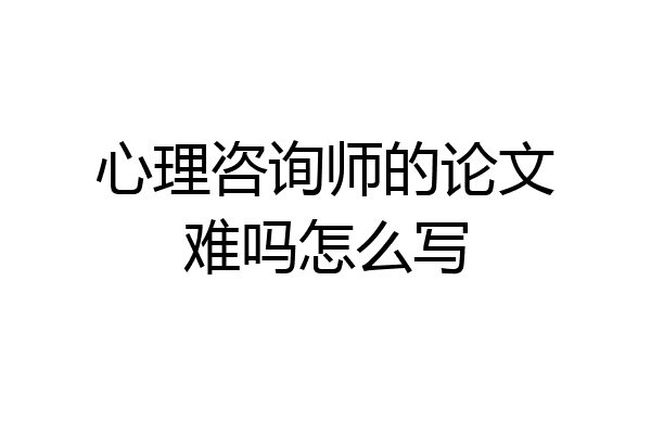 心理咨询师的论文难吗怎么写