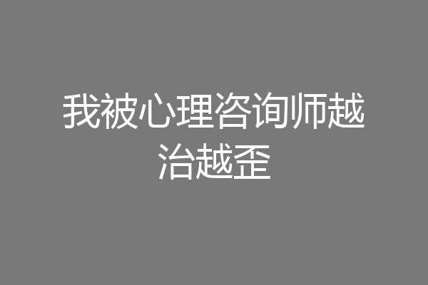 我被心理咨询师越治越歪