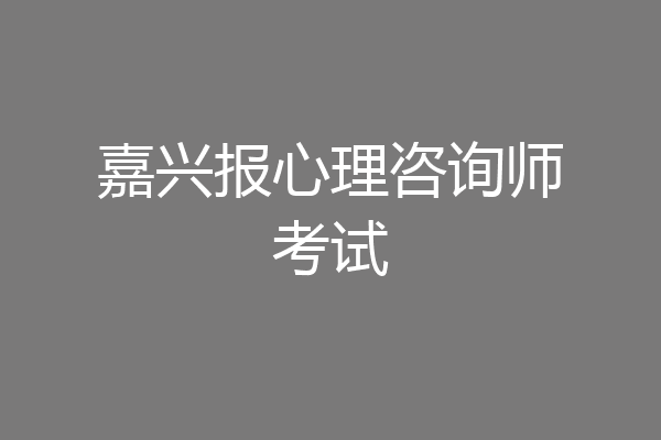 嘉兴报心理咨询师考试