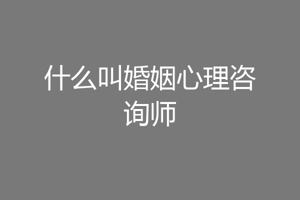 什么叫婚姻心理咨询师