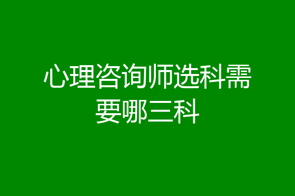 心理咨询师选科需要哪三科