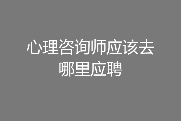 心理咨询师应该去哪里应聘