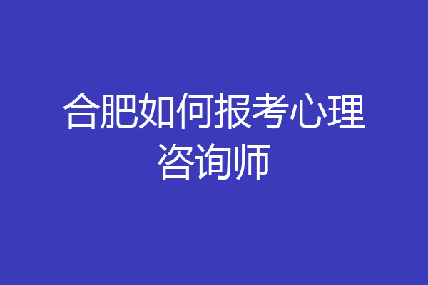 合肥如何报考心理咨询师