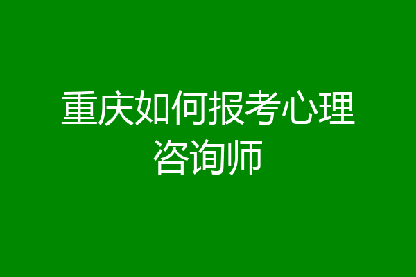 重庆如何报考心理咨询师