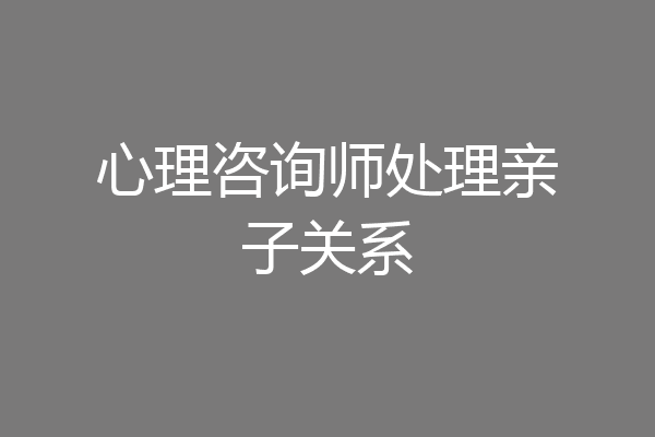 心理咨询师处理亲子关系