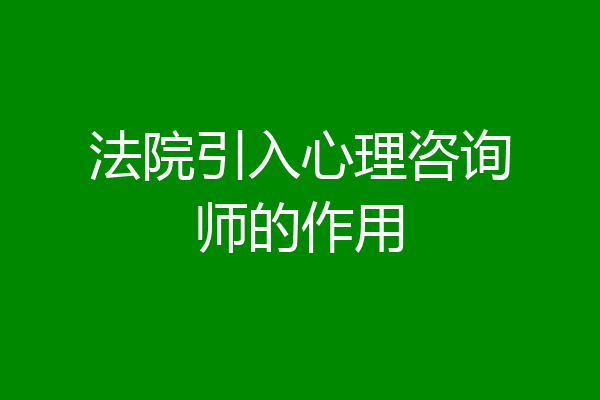 法院引入心理咨询师的作用