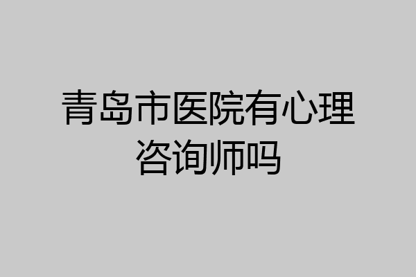 青岛市医院有心理咨询师吗
