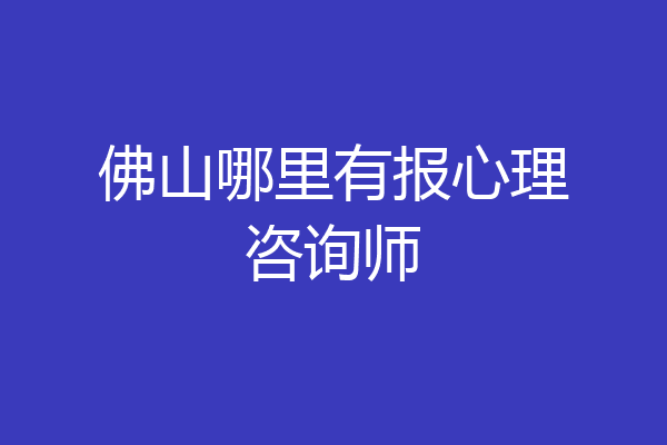 佛山哪里有报心理咨询师
