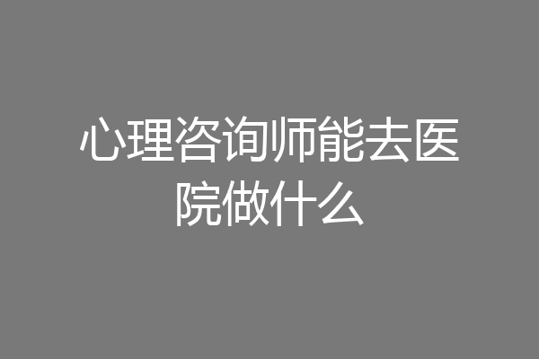 心理咨询师能去医院做什么