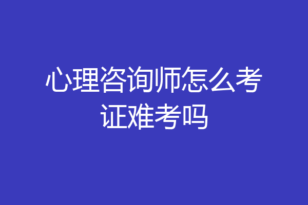 心理咨询师怎么考证难考吗