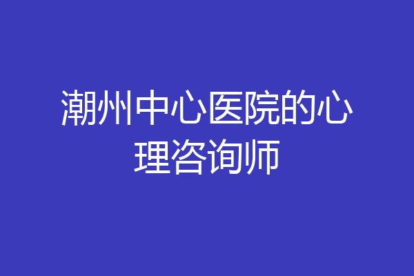 潮州中心医院的心理咨询师