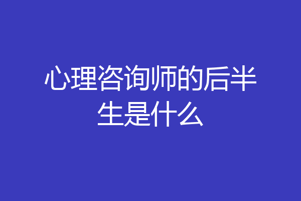 心理咨询师的后半生是什么