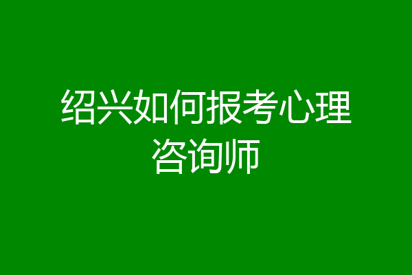 绍兴如何报考心理咨询师