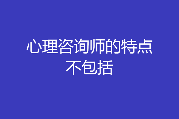 心理咨询师的特点不包括