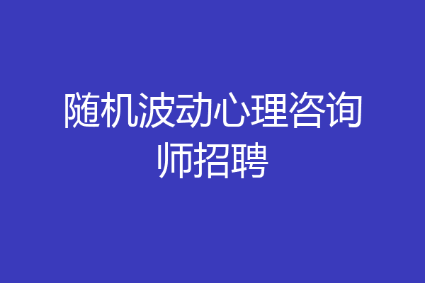 随机波动心理咨询师招聘