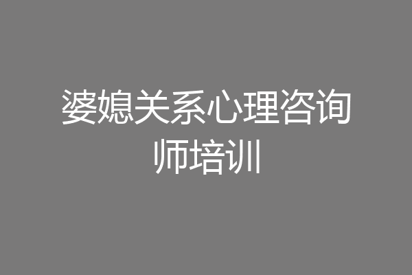 婆媳关系心理咨询师培训