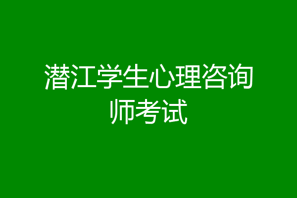 潜江学生心理咨询师考试