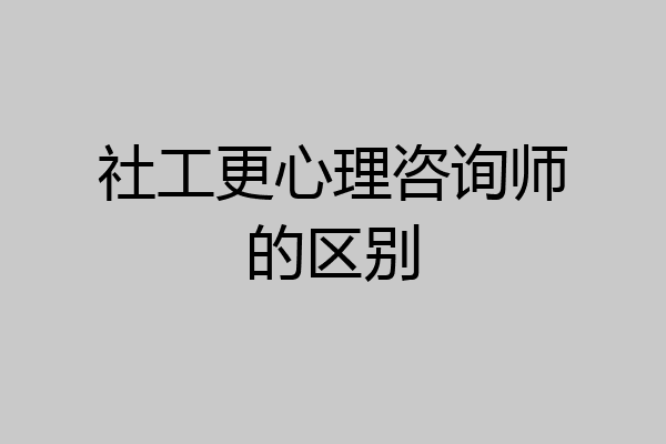社工更心理咨询师的区别