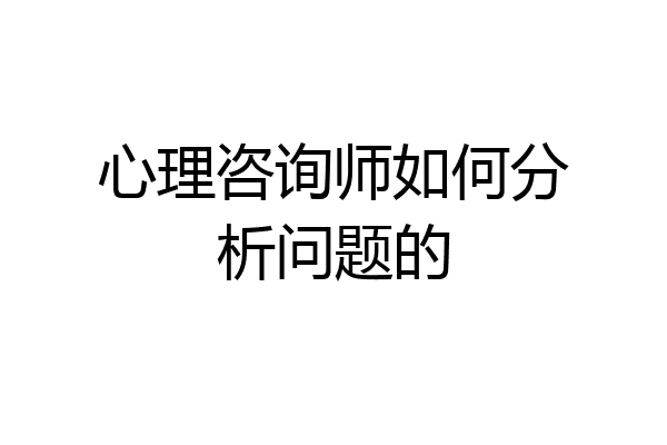 心理咨询师如何分析问题的
