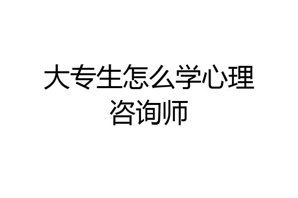 大专生怎么学心理咨询师