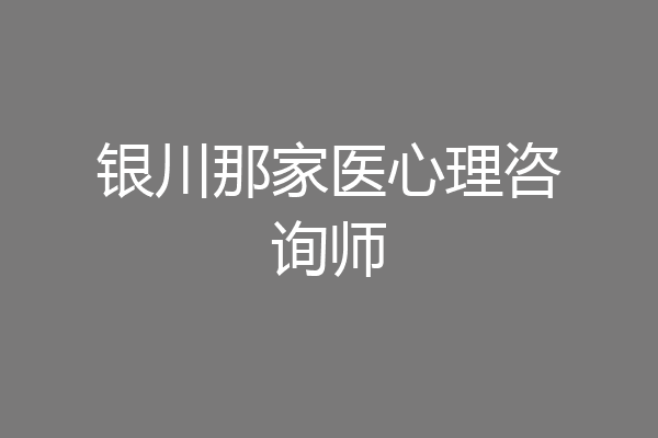 银川那家医心理咨询师