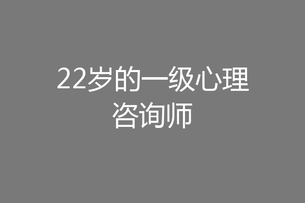 22岁的一级心理咨询师