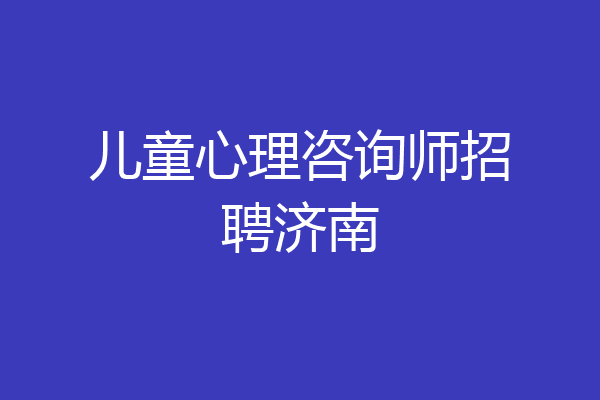 儿童心理咨询师招聘济南