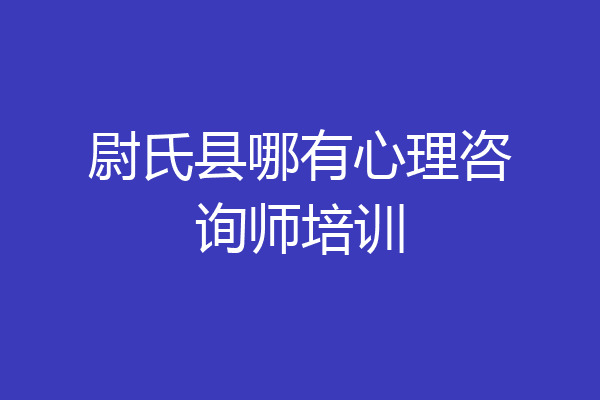 尉氏县哪有心理咨询师培训
