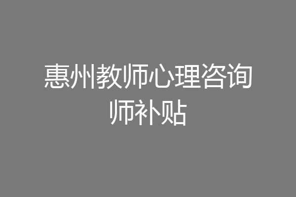 惠州教师心理咨询师补贴