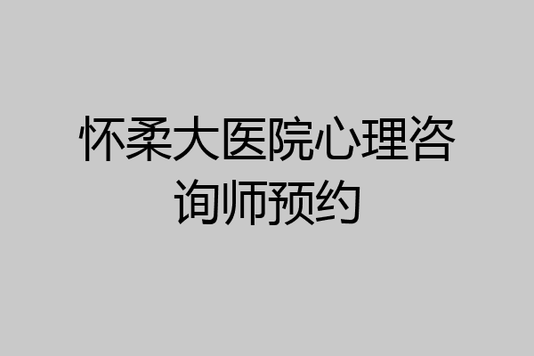 怀柔大医院心理咨询师预约