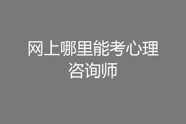 网上哪里能考心理咨询师