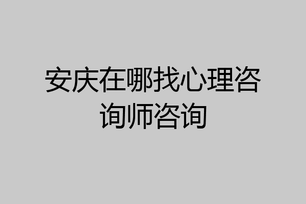 安庆在哪找心理咨询师咨询