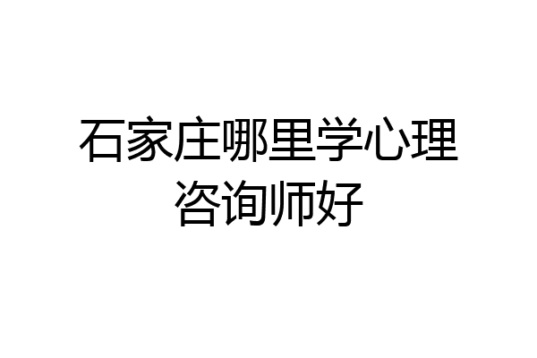 石家庄哪里学心理咨询师好