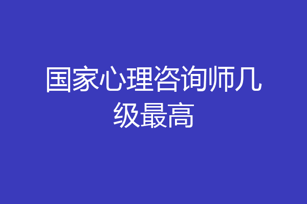 国家心理咨询师几级最高