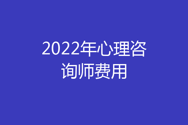 2022年心理咨询师费用