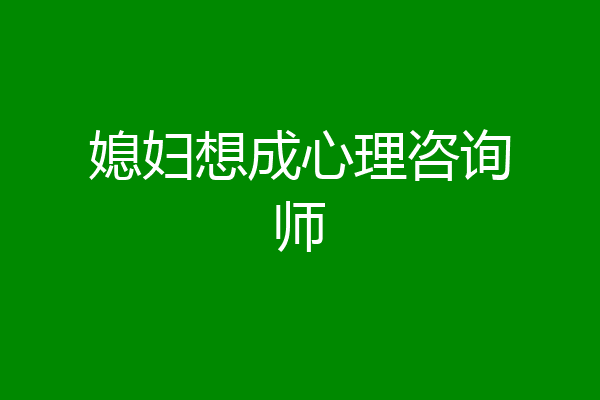 媳妇想成心理咨询师