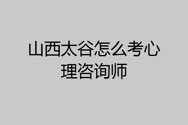 山西太谷怎么考心理咨询师
