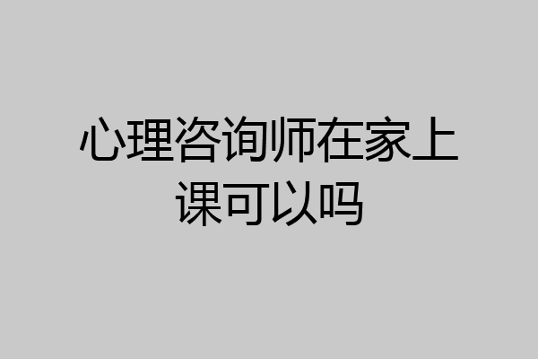 心理咨询师在家上课可以吗