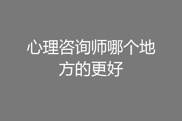 心理咨询师哪个地方的更好