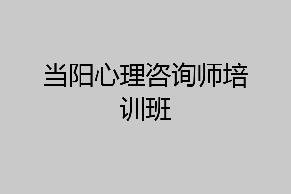 当阳心理咨询师培训班