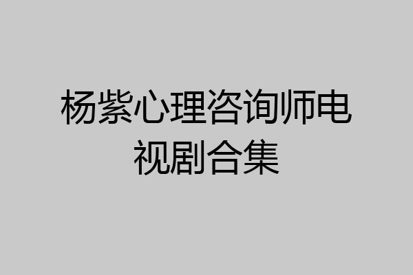 杨紫心理咨询师电视剧合集