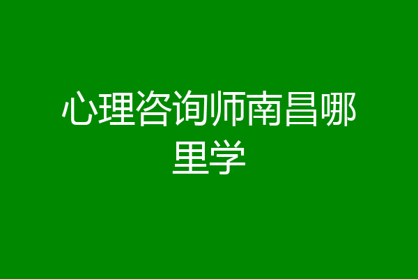 心理咨询师南昌哪里学