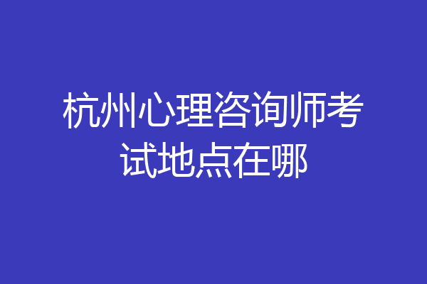 杭州心理咨询师考试地点在哪