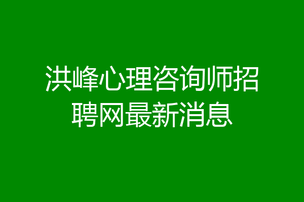 洪峰心理咨询师招聘网最新消息