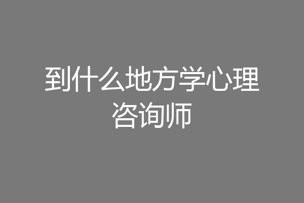 到什么地方学心理咨询师