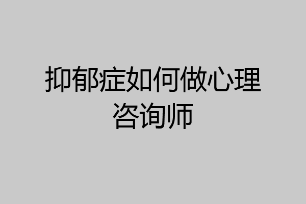 抑郁症如何做心理咨询师