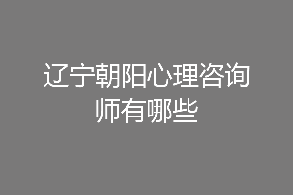 辽宁朝阳心理咨询师有哪些
